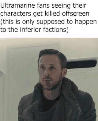 Ultramarine fans seeing their characters get killed offscreen (this is only supposed to happen to the inferior factions)