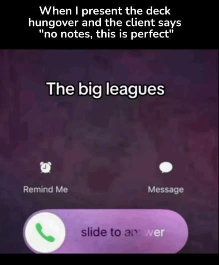 When I present the deck hungover and the client says "no notes, this is perfect" The big leagues e Remind Me Message slide to an: wer