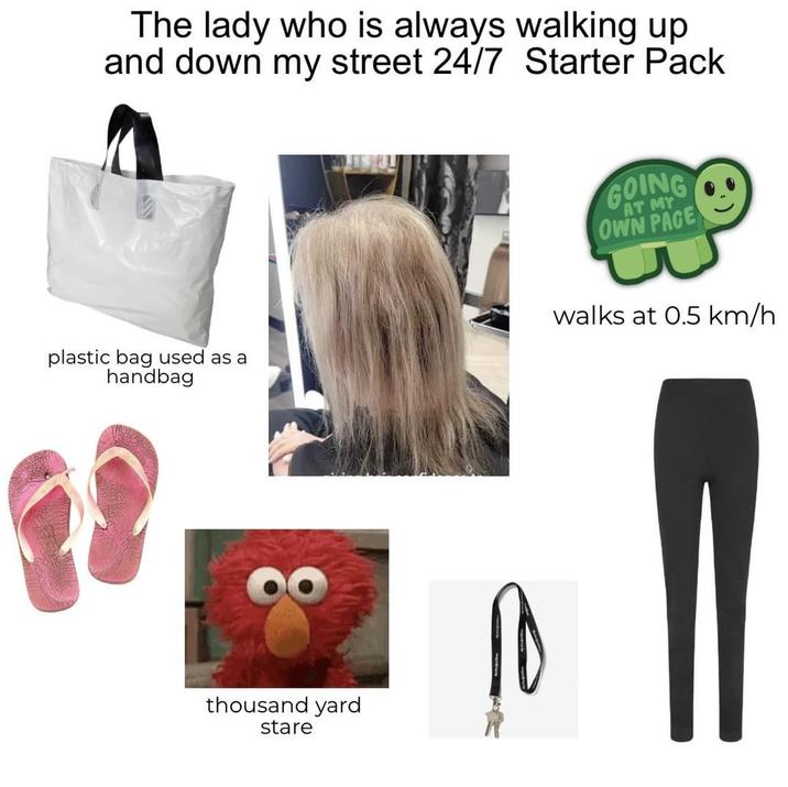 The lady who is always walking up and down my street 24/7 Starter Pack plastic bag used as a handbag GOING OWN PACE AT MY walks at 0.5 km/h thousand yard stare