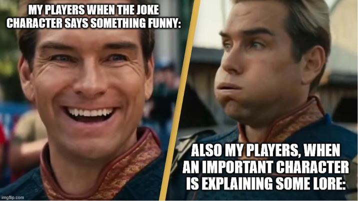 MY PLAYERS WHEN THE JOKE CHARACTER SAYS SOMETHING FUNNY: imgflip.com ALSO MY PLAYERS, WHEN AN IMPORTANT CHARACTER IS EXPLAINING SOME LORE: