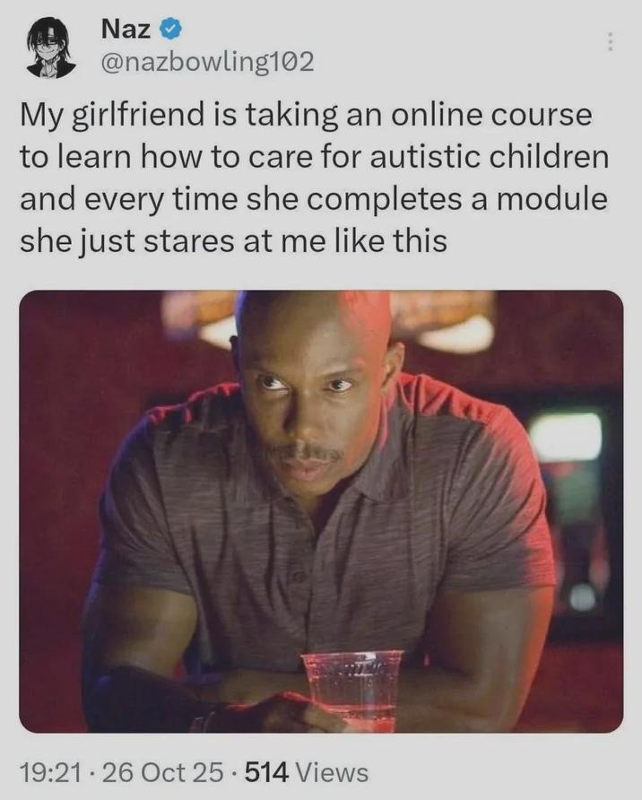 Naz → @nazbowling102 My girlfriend is taking an online course to learn how to care for autistic children and every time she completes a module she just stares at me like this 19:21 26 Oct 25 514 Views •