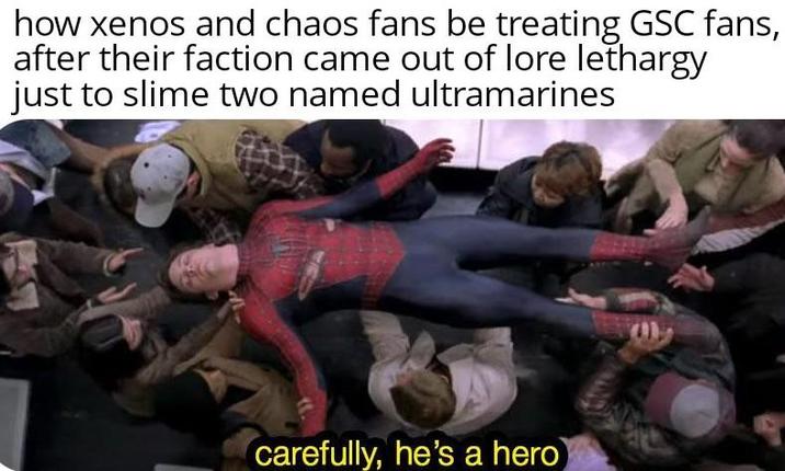 how xenos and chaos fans be treating GSC fans, after their faction came out of lore lethargy just to slime two named ultramarines carefully, he's a hero