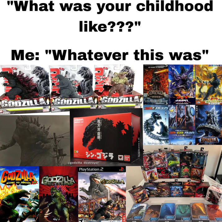 "What was your childhood like???" Me: "Whatever this was" GODZILLA GODZILLA GODZILLA 60 Lester's GODZILLA 2016 現実对虚構。 40 シン・ゴジラ BAN DAI @godzilla_destroyer PlayStation 2 GODZILA DESTROY ALL MONSTERS GODZILLA UNLEASHED GODZILLA GET READY TO CRUMBLE GODZILLA 2000 コー メカゴジュ RODZILLA 地球最大の死 さらば、ゴジラ 「生き残るのは誰た A ゴジラ×モスコ・メカゴジラ S GONZALA GODZILIA シン・ゴジラ シン・ゴジラ GODZILLA GODZILLA GODZILLA GODZILLA GODZILLA GODZW