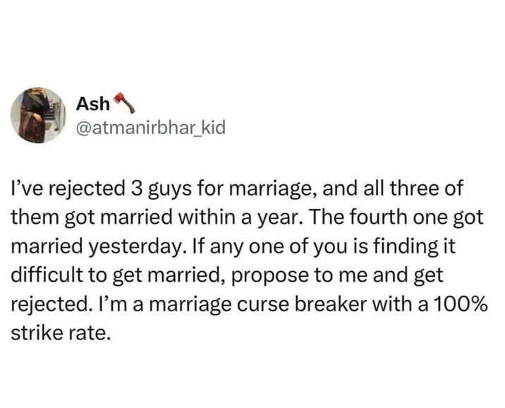 Ash @atmanirbhar_kid I've rejected 3 guys for marriage, and all three of them got married within a year. The fourth one got married yesterday. If any one of you is finding it difficult to get married, propose to me and get rejected. I'm a marriage curse breaker with a 100% strike rate.