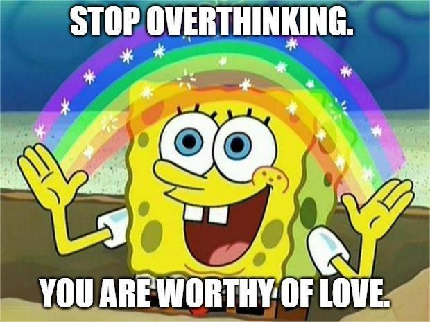 STOP OVERTHINKING. YOU ARE WORTHY OF LOVE.