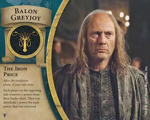BALON GREYJOY THE IRON PRICE After the resolution phase, if your side won: Each player on the opposing side removes I power from their leader sheet. Then you distribute 1 power for each power that was removed. TM & ©2017 Home Box Office, Inc.