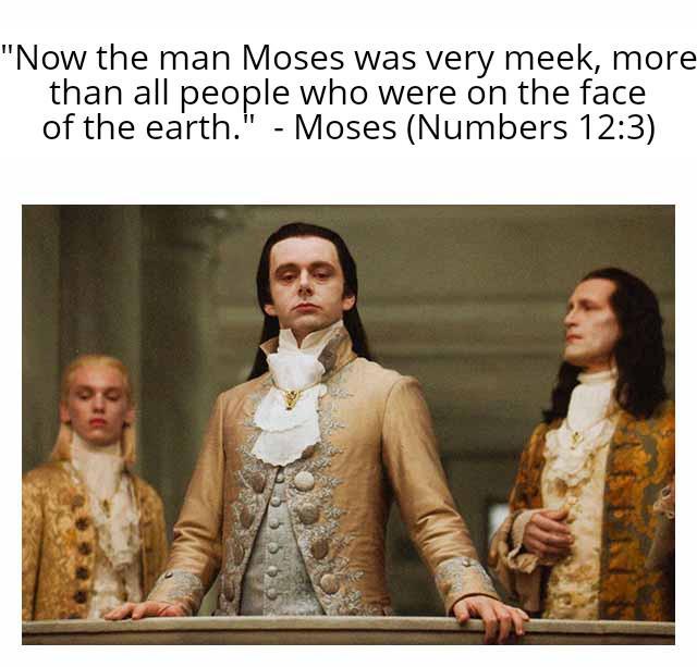 "Now the man Moses was very meek, more than all people who were on the face of the earth." Moses (Numbers 12:3)