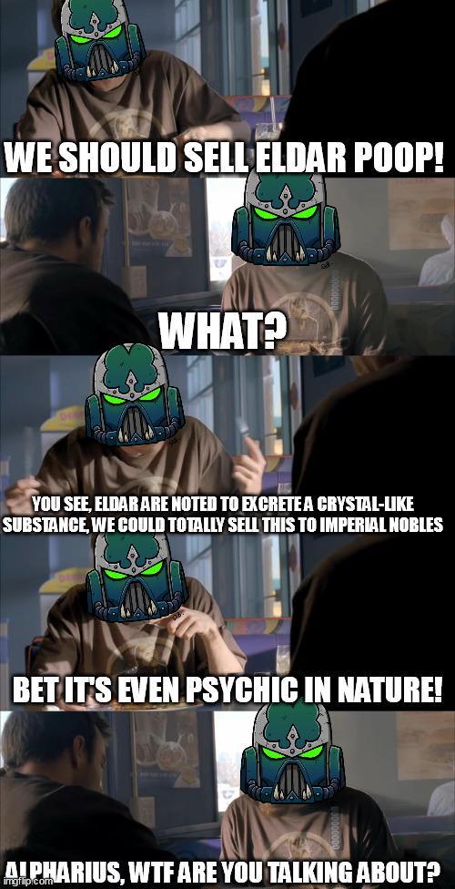 WE SHOULD SELL ELDAR POOP! WHAT? YOU SEE, ELDAR ARE NOTED TO EXCRETE A CRYSTAL-LIKE SUBSTANCE, WE COULD TOTALLY SELL THIS TO IMPERIAL NOBLES BET IT'S EVEN PSYCHIC IN NATURE! ALPHARIUS, W-- ARE YOU TALKING ABOUT?
