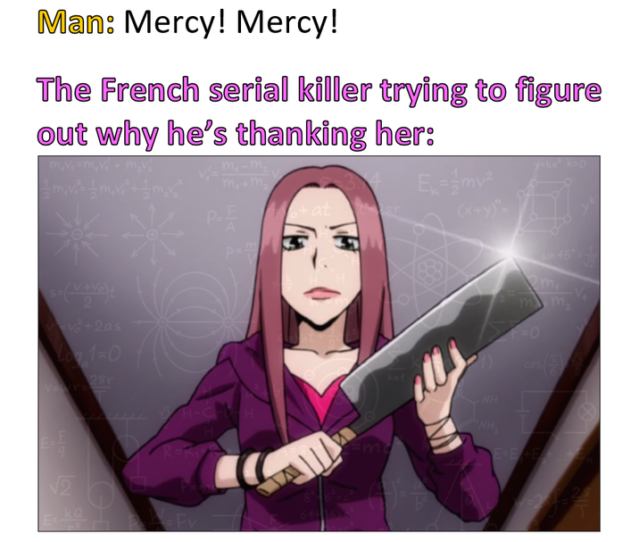 Man: Mercy! Mercy! The French serial killer trying to figure out why he's thanking her: m,v₁ =m,v m₁-m₂ 1m,v² = 1m,v²+1m v² P=E Fo+at p=ms s-Vivot v+2as Lo 1-0 54 2Y R= H-C يما H KQ Fv 8- 6-6 64-36 Emv² (x+y)"= sin 45 1 √2 mv mm₂ =0 COS NH NH₂ E-E+E+ =2