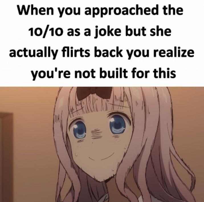 When you approached the 10/10 as a joke but she actually flirts back you realize you're not built for this