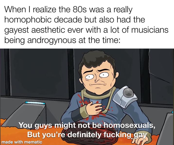 When I realize the 80s was a really homophobic decade but also had the gayest aesthetic ever with a lot of musicians being androgynous at the time: You guys might not be homosexuals, But you're definitely f------ gay made with mematic