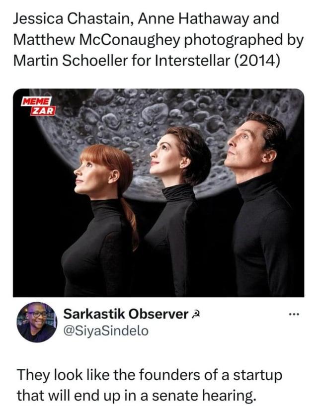 Jessica Chastain, Anne Hathaway and Matthew McConaughey photographed by Martin Schoeller for Interstellar (2014) MEME ZAR Sarkastik Observer @SiyaSindelo They look like the founders of a startup that will end up in a senate hearing.