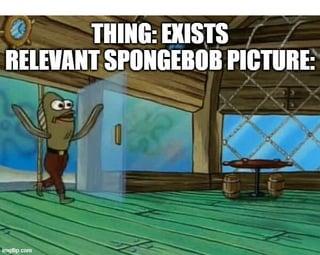 THING: EXISTS RELEVANT SPONGEBOB PICTURE: