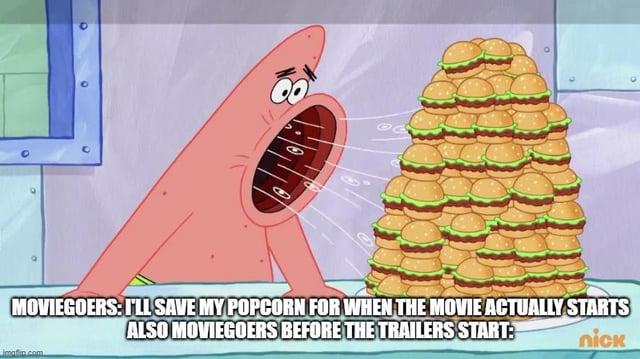 MOVIEGOERS: I'LL SAVE MY POPCORN FOR WHEN THE MOVIE ACTUALLY STARTS ALSO MOVIEGOERS BEFORE THE TRAILERS START: nick imaflip.com