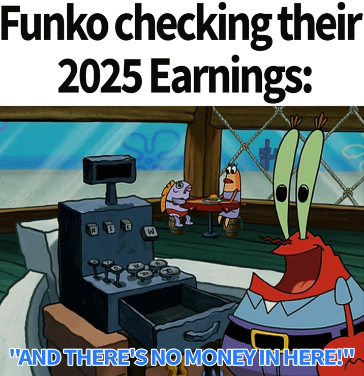 Funko checking their 2025 Earnings: S W "AND THERE'S NO MONEY IN HERE!"