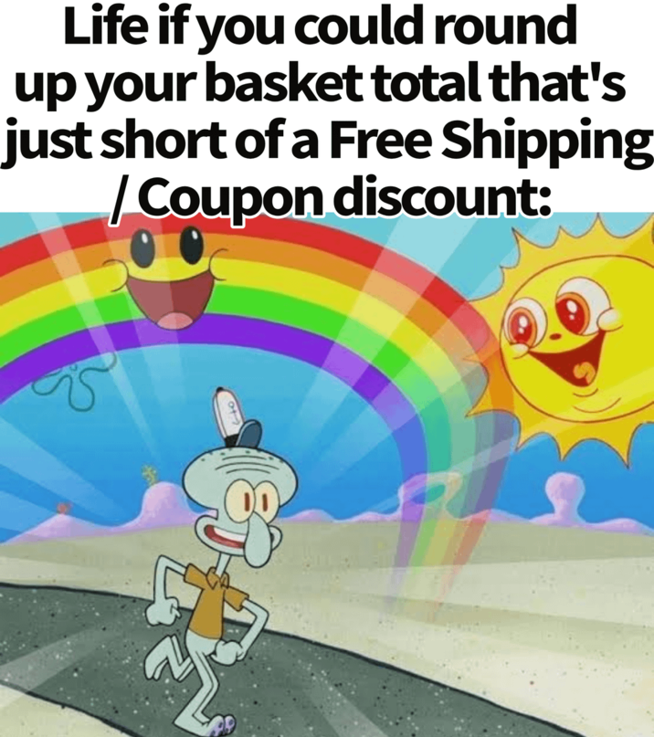 Life if you could round up your basket total that's just short of a Free Shipping /Coupon discount: