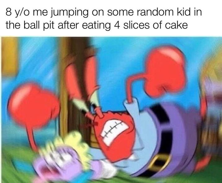 8 y/o me jumping on some random kid in the ball pit after eating 4 slices of cake