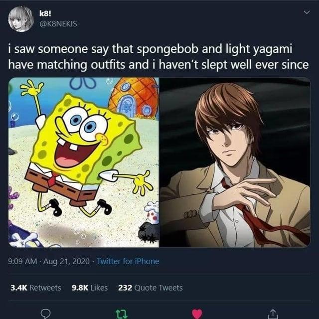 k8! @K8NEKIS i saw someone say that spongebob and light yagami have matching outfits and i haven't slept well ever since 9:09 AM - Aug 21, 2020 - Twitter for iPhone 3.4K Retweets 9.8K Likes 232 Quote Tweets 27 000