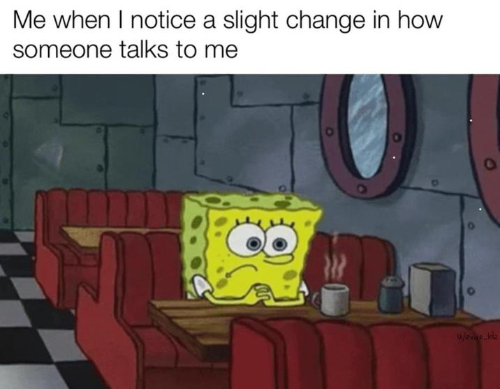 Me when I notice a slight change in how someone talks to me w/evan-loz