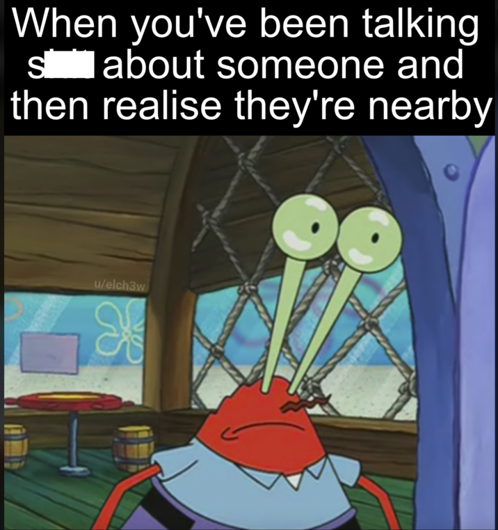 When you've been talking S about someone and then realise they're nearby O u/elch3w X