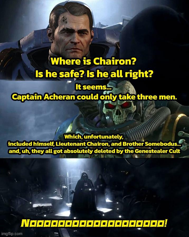 Where is Chairon? Is he safe? Is he all right? It seems... Captain Acheran could only take three men. Which, unfortunately, included himself, Lieutenant Chairon, and Brother Somebodus... and, uh, they all got absolutely deleted by the Genestealer Cult imgflip.com