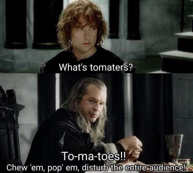 What's tomaters? To-ma-toes!! Chew 'em, pop' em, disturb the entire audience!
