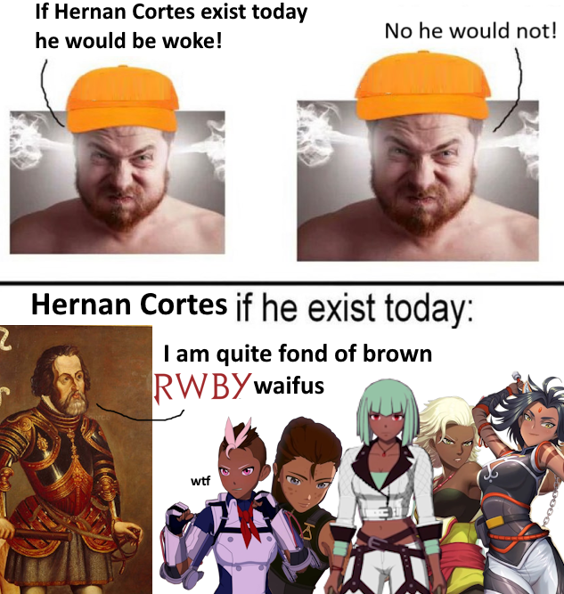If Hernan Cortes exist today he would be woke! 2 No he would not! Hernan Cortes if he exist today: I am quite fond of brown RWBY waifus w-- 0000