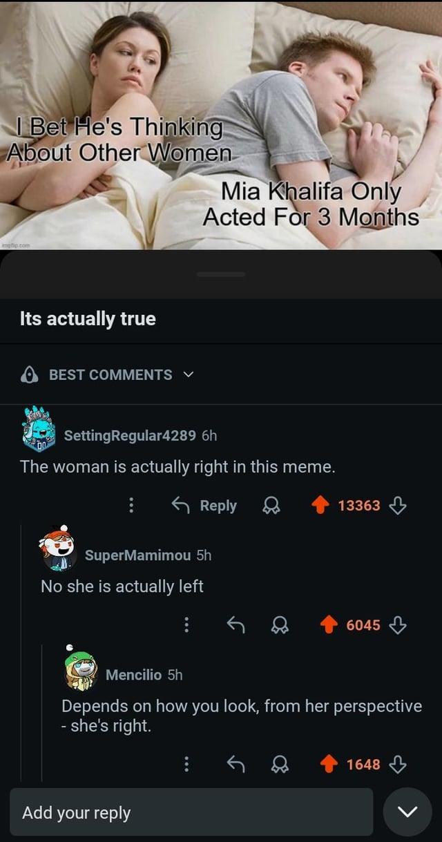 Bet He's Thinking About Other Women Mia Khalifa Only Acted For 3 Months Its actually true BEST COMMENTS SettingRegular4289 6h The woman is actually right in this meme. Reply SuperMamimou 5h No she is actually left 13363 6045 Mencilio 5h Depends on how you look, from her perspective - she's right. Add your reply 1648