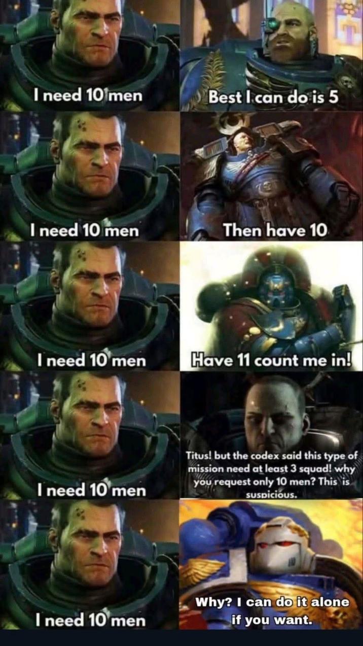 I need 10 men Best I can do is 5 I need 10 men Then have 10 I need 10 men Have 11 count me in! I need 10 men I need 10 men Titus! but the codex said this type of mission need at least 3 squad! why you request only 10 men? This is Suspicious. Why? I can do it alone if you want.