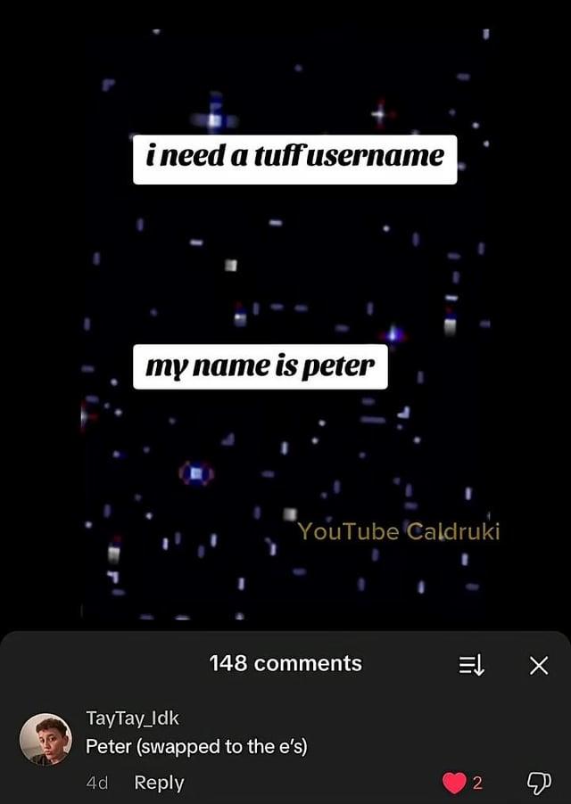 T i need a tuff username my name is peter YouTube Caldruki 148 comments EX TayTay_Idk Peter (swapped to the e's) 4d Reply 2