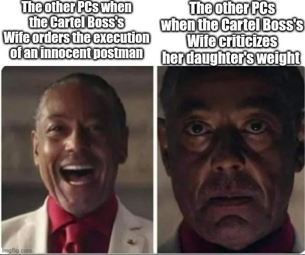 The other PCs when the Cartel Boss's Wife orders the execution of an innocent postman The other PCs when the Cartel Boss's Wife criticizes her daughter's weight imgflip.com