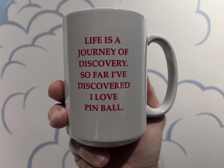 LIFE IS A JOURNEY OF DISCOVERY. SO FAR I'VE DISCOVERED I LOVE PIN BALL.