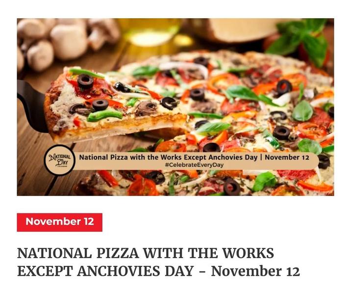 NATIONAL National Pizza with the Works Except Anchovies Day | November 12 DAY #Celebrate EveryDay November 12 NATIONAL PIZZA WITH THE WORKS EXCEPT ANCHOVIES DAY - November 12
