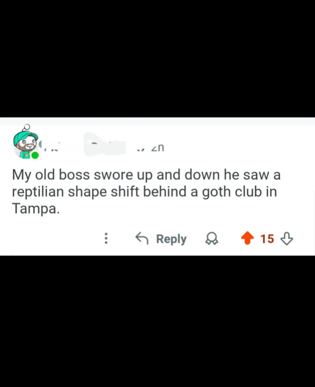 20 My old boss swore up and down he saw a reptilian shape shift behind a goth club in Tampa. 8 Reply 15