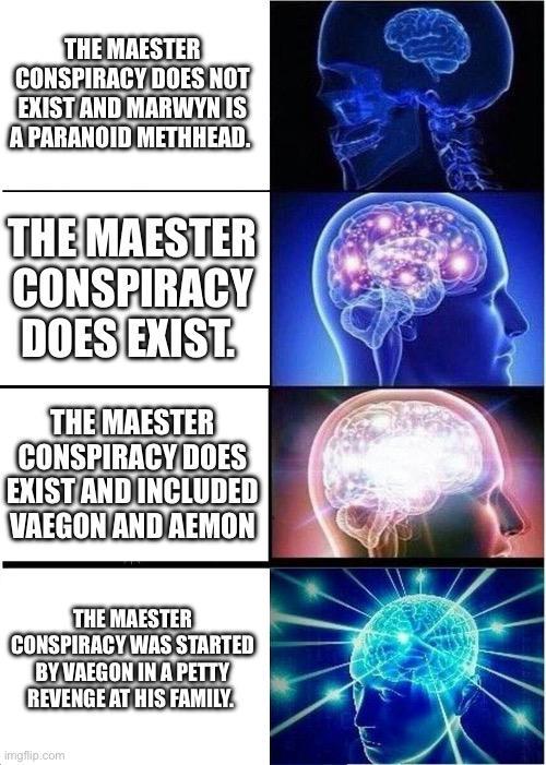 THE MAESTER CONSPIRACY DOES NOT EXIST AND MARWYN IS A PARANOID METHHEAD. THE MAESTER CONSPIRACY DOES EXIST. THE MAESTER CONSPIRACY DOES EXIST AND INCLUDED VAEGON AND AEMON THE MAESTER CONSPIRACY WAS STARTED BY VAEGON IN A PETTY REVENGE AT HIS FAMILY. imgflip.com