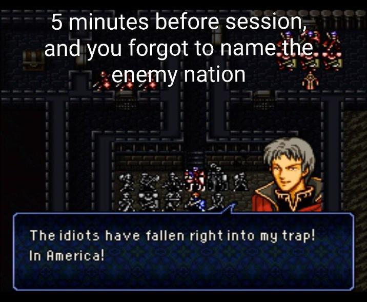 5 minutes before session, and you forgot to name the. enemy nation The idiots have fallen right into my trap! In America!