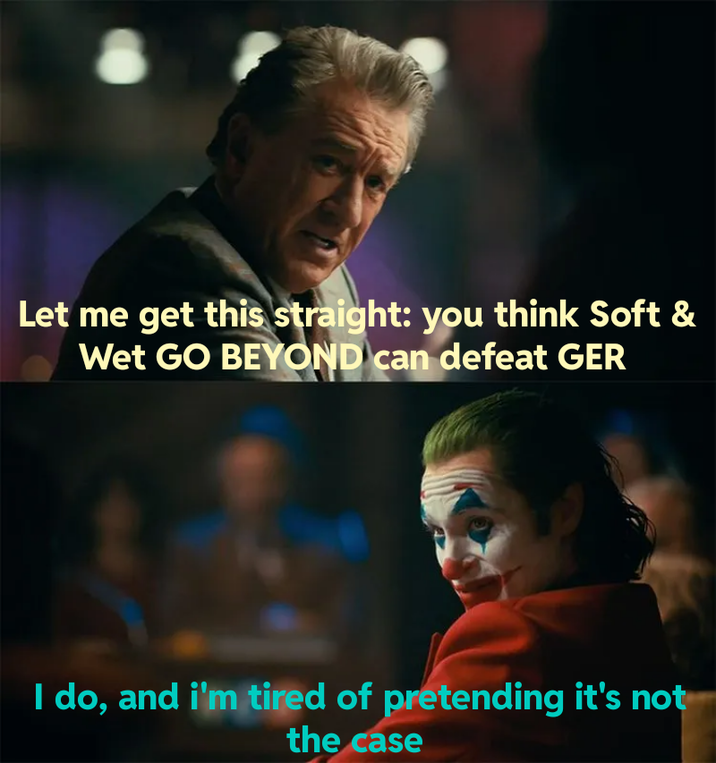 Let me get this straight: you think Soft & Wet GO BEYOND can defeat GER I do, and i'm tired of pretending it's not the case