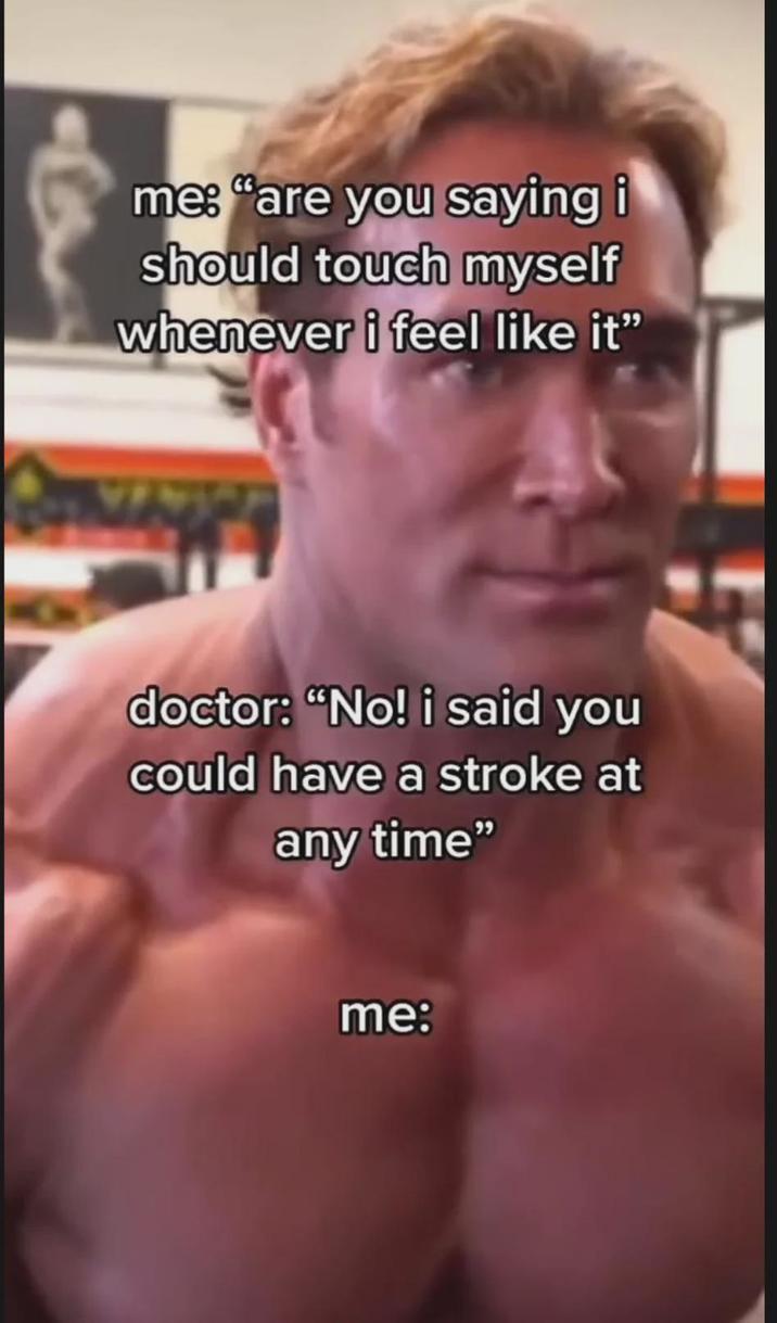 me: "are you saying i should touch myself whenever i feel like it" doctor: "No! i said you could have a stroke at any time" me: