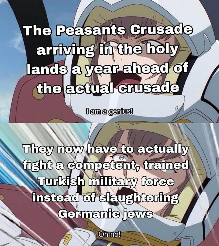 The Peasants Crusade arriving in the holy lands a year ahead of the actual crusade I am a genius! They now have to actually fight a competent, trained Turkish military force instead of slaughtering Germanic jews Oh no!