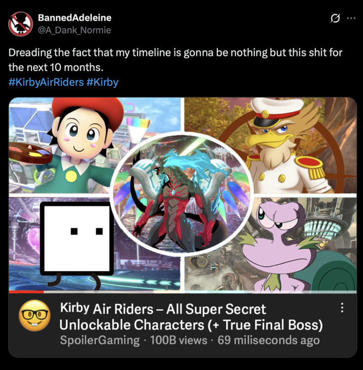 BannedAdeleine @A_Dank_Normie Dreading the fact that my timeline is gonna be nothing but this s--- for the next 10 months. #KirbyAirRiders #Kirby Kirby Air Riders - All Super Secret Unlockable Characters (+ True Final Boss) SpoilerGaming 100B views 69 miliseconds ago