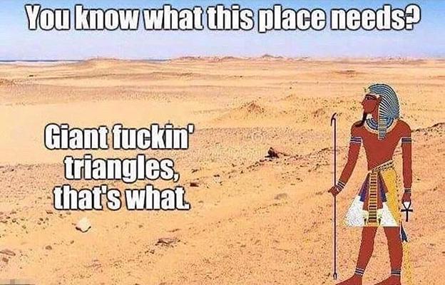 You know what this place needs? Giant f-----' triangles, that's what