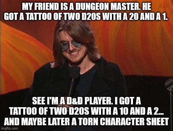 MY FRIEND IS A DUNGEON MASTER. HEN GOT A TATTOO OF TWO D20S WITH A 20 AND A 1. SEE I'M A D&D PLAYER. I GOT A TATTOO OF TWO D20S WITH A 10 AND A 2... AND MAYBE LATER A TORN CHARACTER SHEET imgflip.com