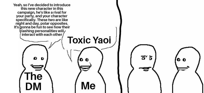 Yeah, so I've decided to introduce this new character in this campaign, he's like a rival for your party, and your character specifically. These two are like night and day, polar opposites. It's gonna be fun to see how their clashing personalities will interact with each other! Toxic Yaoi The DM Me