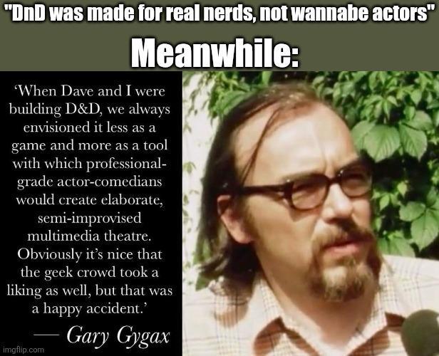 "DnD was made for real nerds, not wannabe actors" Meanwhile: 'When Dave and I were building D&D, we always envisioned it less as a game and more as a tool with which professional- grade actor-comedians would create elaborate, semi-improvised multimedia theatre. Obviously it's nice that the geek crowd took a liking as well, but that was a happy accident." imgflip.com Gary Gygax