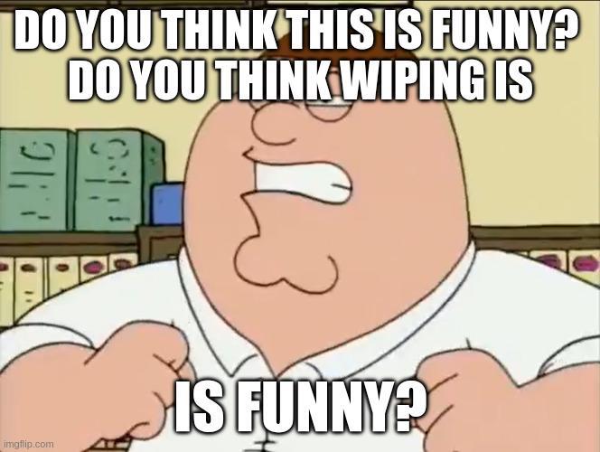 DO YOU THINK THIS IS FUNNY? DO YOU THINK WIPING IS imgflip.com IS FUNNY?