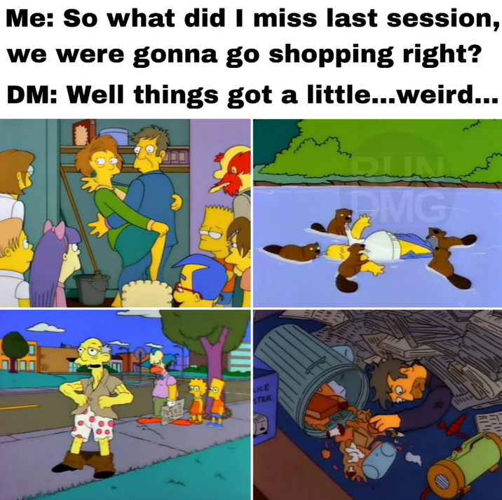 Me: So what did I miss last session, we were gonna go shopping right? DM: Well things got a little...weird... LICE STER MG