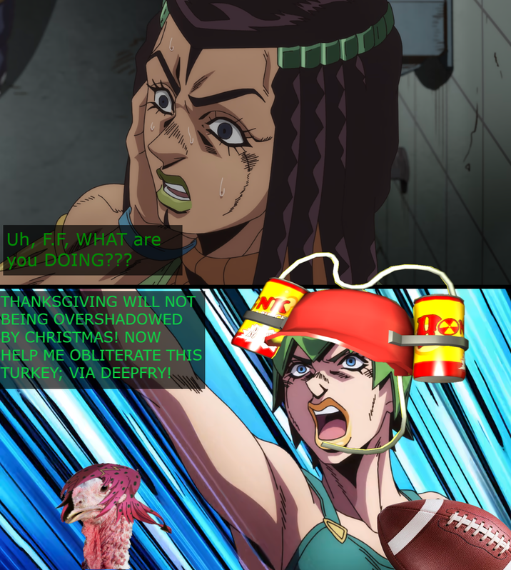 Uh, F.F, WHAT are you DOING??? THANKSGIVING WILL NOT BEING OVERSHADOWED BY CHRISTMAS! NOW HELP ME OBLITERATE THIS TURKEY; VIA DEEPFRY! NTS G