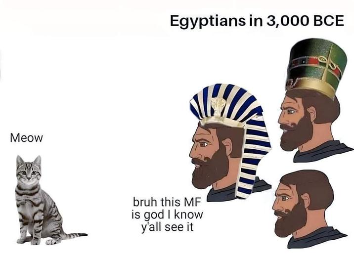 Meow Egyptians in 3,000 BCE bruh this MF is god I know y'all see it