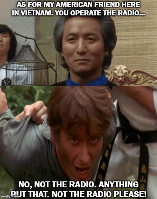 AS FOR MY AMERICAN FRIEND HERE IN VIETNAM. YOU OPERATE THE RADIO... NO, NOT THE RADIO. ANYTHING imgflip.BUT THAT. NOT THE RADIO PLEASE!