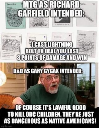 Zombies MTG AS RICHARD GARFIELD INTENDED: Islands Juggernest P ICAST LIGHTNING BOLT TO DEAL YOU LAST 3 POINTS OF DAMAGE AND WIN D&D AS GARY GYGAX INTENDED: W OF COURSE IT'S LAWFUL GOOD TO KILL ORC CHILDREN. THEY'RE JUST AS DANGEROUS AS NATIVE AMERICANS! Imgflip.com